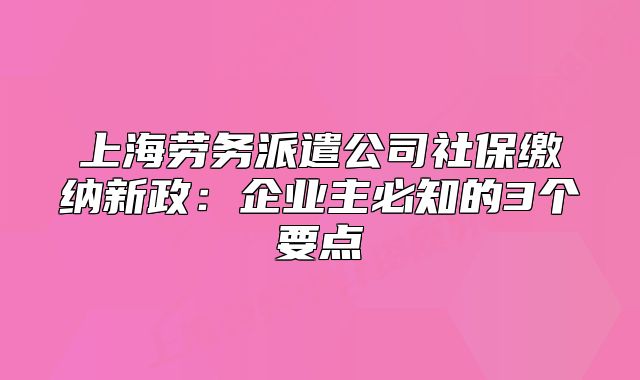 上海勞務(wù)派遣公司社保繳納新政：企業(yè)主必知的3個要點