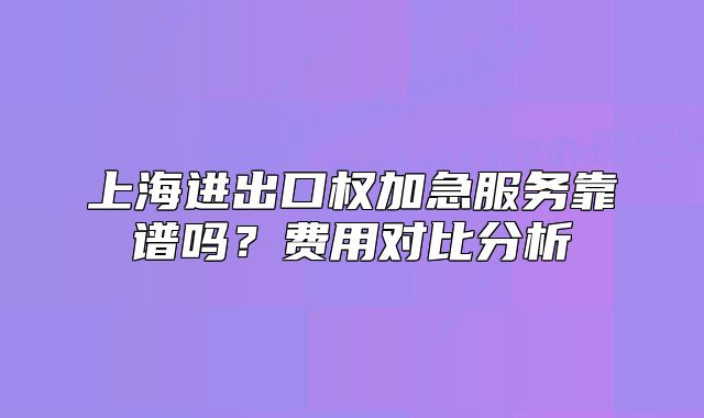 上海進出口權加急服務靠譜嗎？費用對比分析