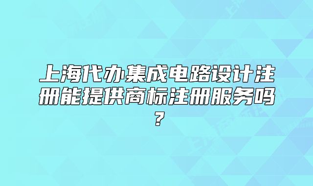 上海代辦集成電路設(shè)計(jì)注冊(cè)能提供商標(biāo)注冊(cè)服務(wù)嗎？