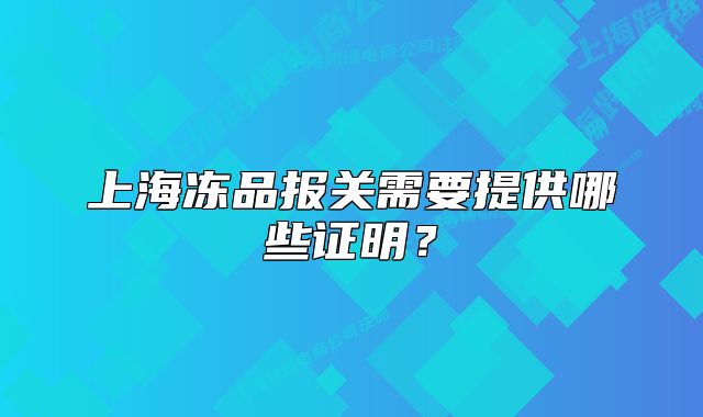 上海凍品報(bào)關(guān)需要提供哪些證明？