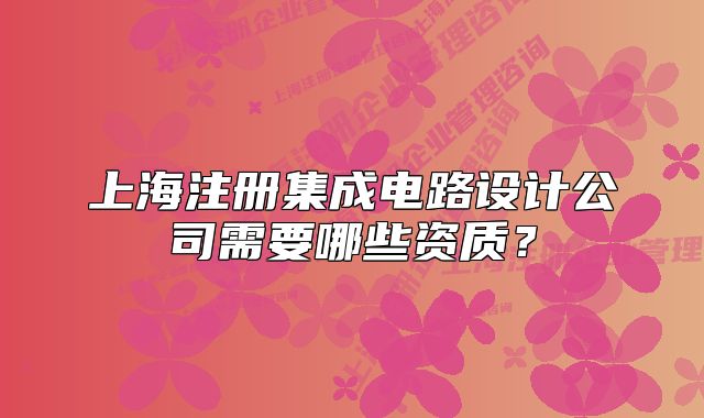 上海注冊集成電路設計公司需要哪些資質？