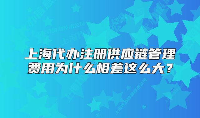 上海代辦注冊(cè)供應(yīng)鏈管理費(fèi)用為什么相差這么大？