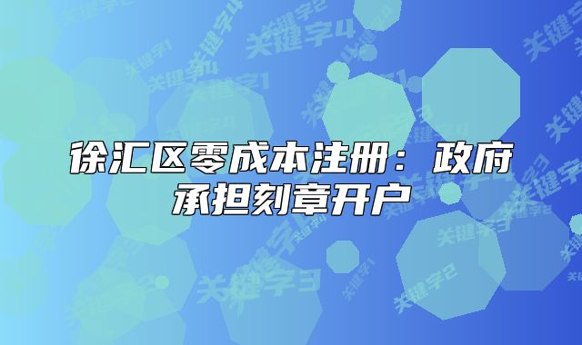 徐匯區(qū)零成本注冊：政府承擔刻章開戶