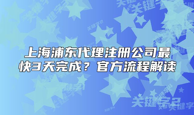 上海浦東代理注冊(cè)公司最快3天完成？官方流程解讀