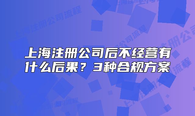 上海注冊公司后不經(jīng)營有什么后果？3種合規(guī)方案