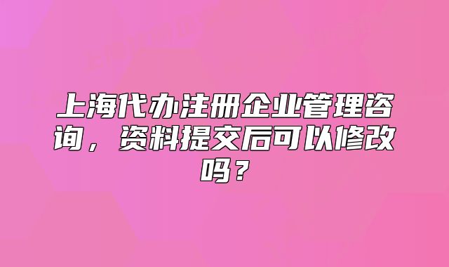 上海代辦注冊(cè)企業(yè)管理咨詢，資料提交后可以修改嗎？