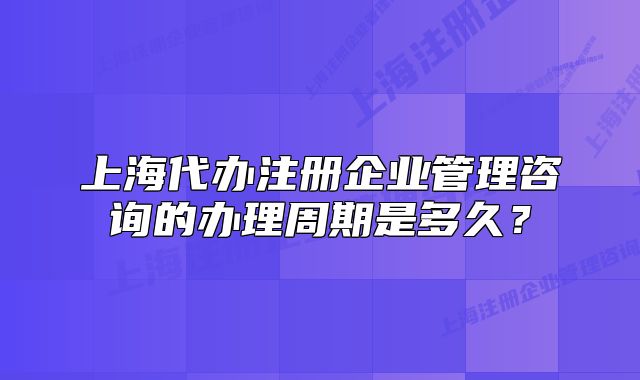 上海代辦注冊(cè)企業(yè)管理咨詢(xún)的辦理周期是多久？