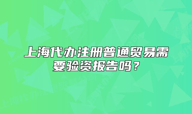 上海代辦注冊普通貿(mào)易需要驗資報告嗎？