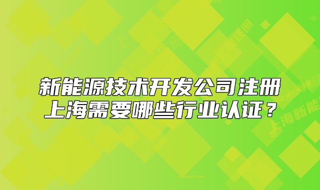 新能源技術開發(fā)公司注冊上海需要哪些行業(yè)認證？