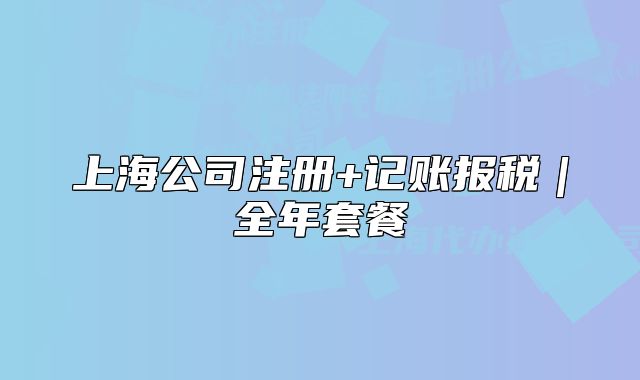 上海公司注冊(cè)+記賬報(bào)稅｜全年套餐