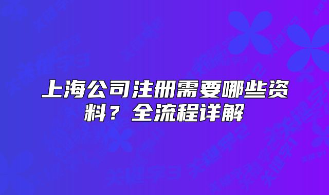 上海公司注冊需要哪些資料？全流程詳解