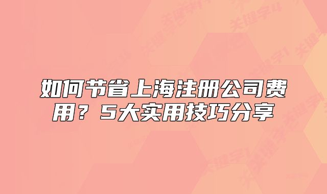 如何節(jié)省上海注冊公司費(fèi)用？5大實(shí)用技巧分享