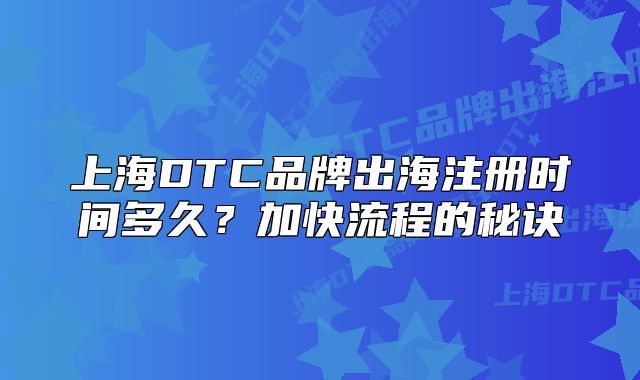 上海DTC品牌出海注冊時間多久？加快流程的秘訣