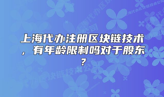 上海代辦注冊區(qū)塊鏈技術(shù)，有年齡限制嗎對于股東？