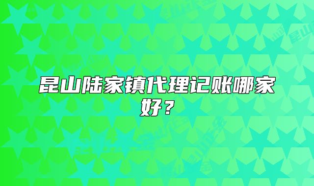昆山陸家鎮(zhèn)代理記賬哪家好？