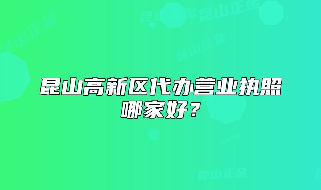 昆山高新區(qū)代辦營業(yè)執(zhí)照哪家好？