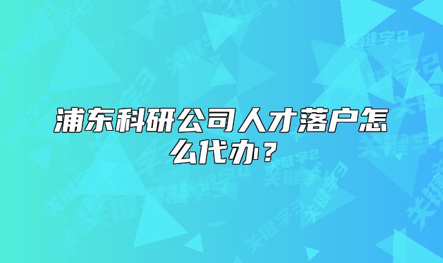 浦東科研公司人才落戶怎么代辦？