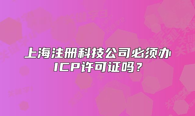 上海注冊科技公司必須辦ICP許可證嗎？