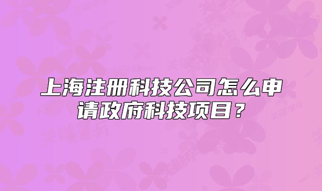 上海注冊(cè)科技公司怎么申請(qǐng)政府科技項(xiàng)目？