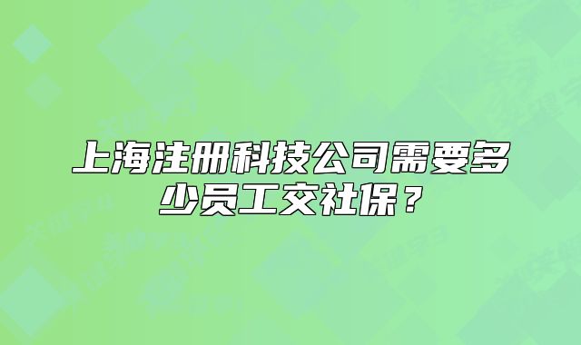 上海注冊科技公司需要多少員工交社保？