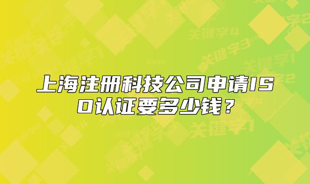 上海注冊(cè)科技公司申請(qǐng)ISO認(rèn)證要多少錢？