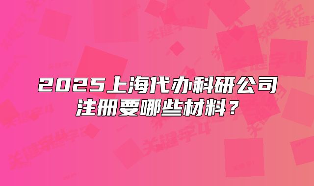2025上海代辦科研公司注冊要哪些材料？