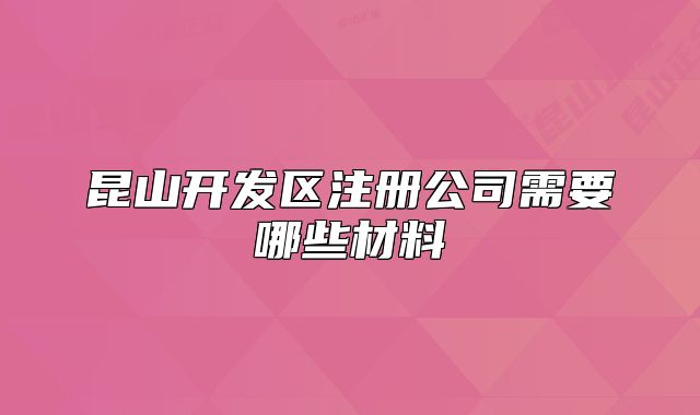 昆山開(kāi)發(fā)區(qū)注冊(cè)公司需要哪些材料