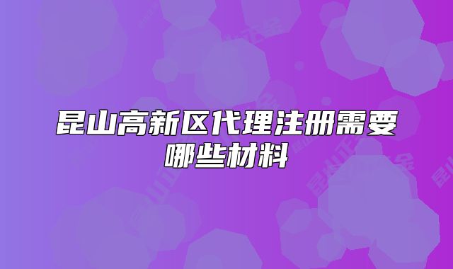 昆山高新區(qū)代理注冊(cè)需要哪些材料