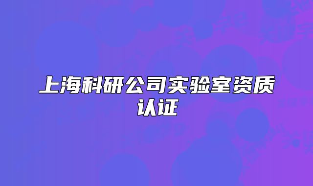 上海科研公司實(shí)驗(yàn)室資質(zhì)認(rèn)證