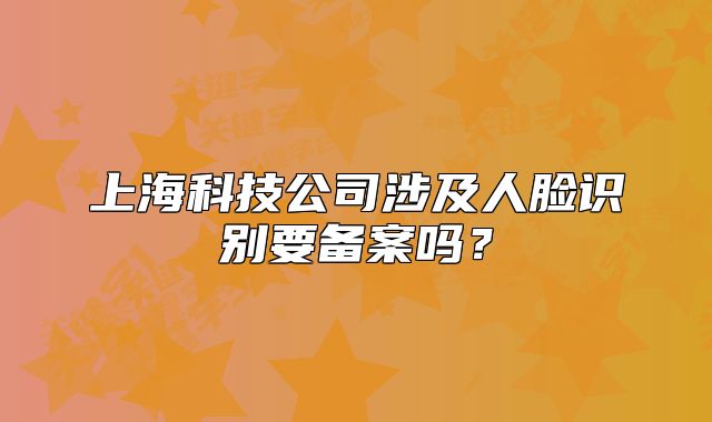 上?？萍脊旧婕叭四樧R(shí)別要備案嗎？