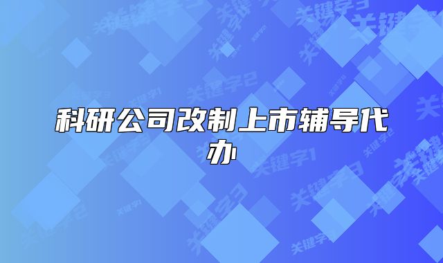科研公司改制上市輔導(dǎo)代辦