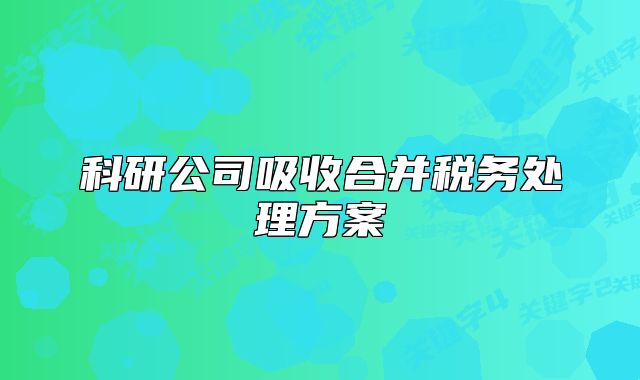 科研公司吸收合并稅務處理方案