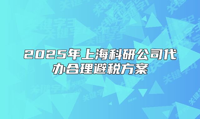 2025年上海科研公司代辦合理避稅方案