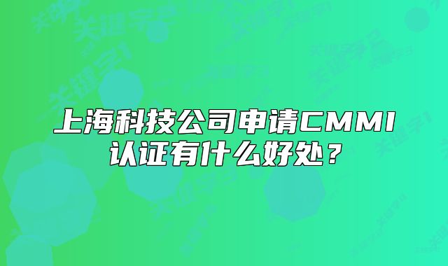 上?？萍脊旧暾?qǐng)CMMI認(rèn)證有什么好處？