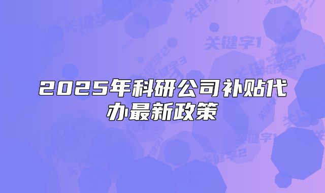 2025年科研公司補(bǔ)貼代辦最新政策