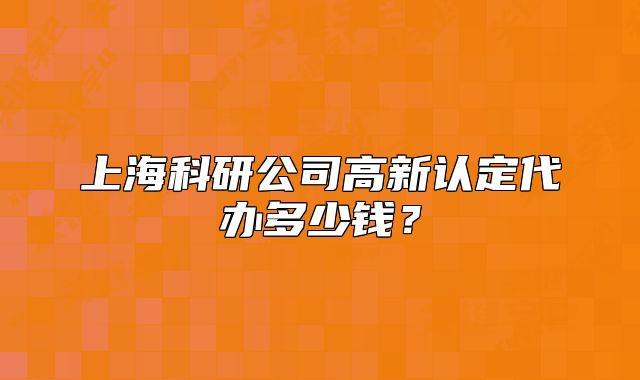 上?？蒲泄靖咝抡J(rèn)定代辦多少錢？