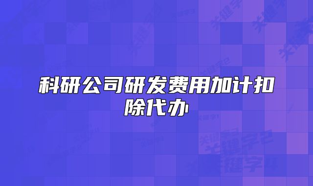 科研公司研發(fā)費(fèi)用加計扣除代辦