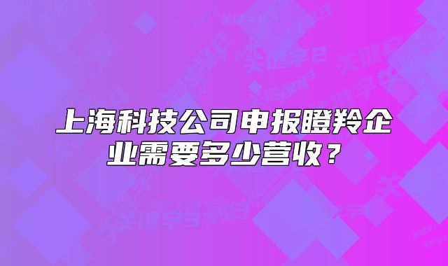 上?？萍脊旧陥?bào)瞪羚企業(yè)需要多少營(yíng)收？