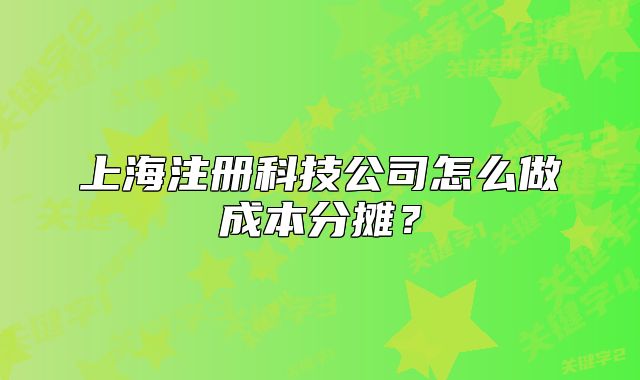 上海注冊科技公司怎么做成本分?jǐn)偅? class=