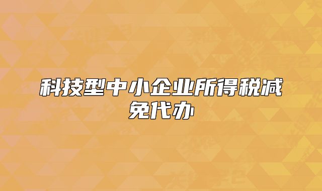 科技型中小企業(yè)所得稅減免代辦