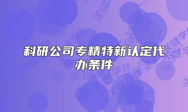 科研公司專精特新認(rèn)定代辦條件