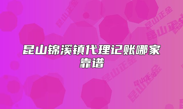 昆山錦溪鎮(zhèn)代理記賬哪家靠譜
