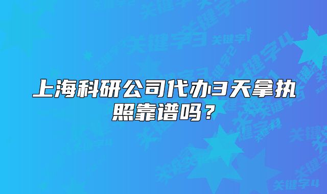 上?？蒲泄敬k3天拿執(zhí)照靠譜嗎？
