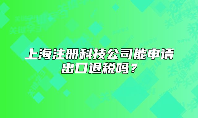 上海注冊科技公司能申請出口退稅嗎？