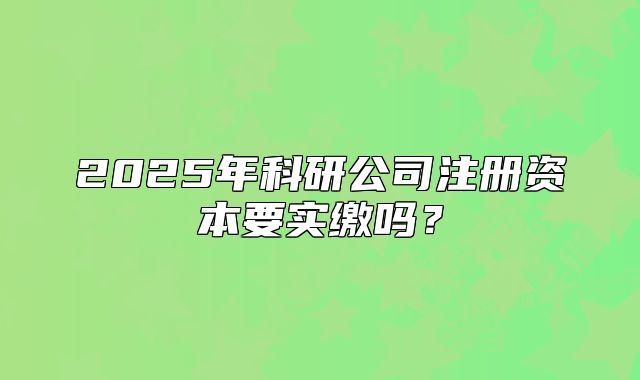 2025年科研公司注冊(cè)資本要實(shí)繳嗎？