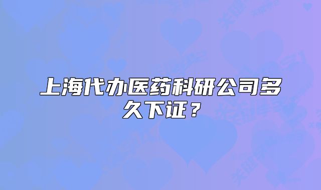 上海代辦醫(yī)藥科研公司多久下證？