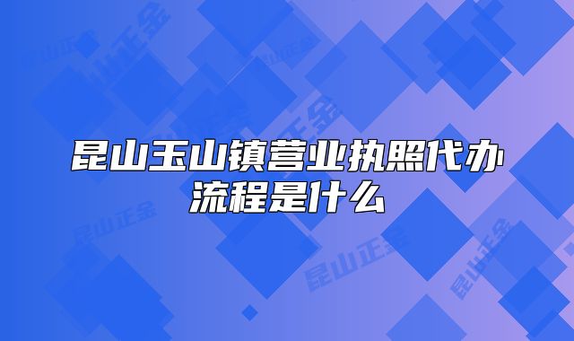 昆山玉山鎮(zhèn)營(yíng)業(yè)執(zhí)照代辦流程是什么