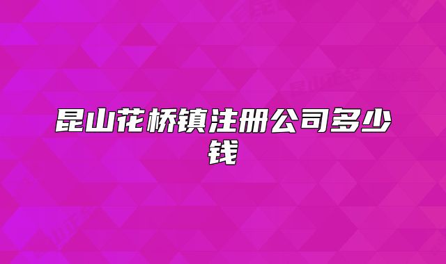 昆山花橋鎮(zhèn)注冊公司多少錢