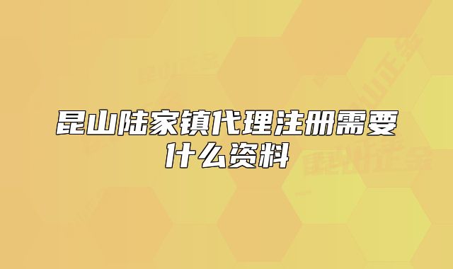 昆山陸家鎮(zhèn)代理注冊需要什么資料
