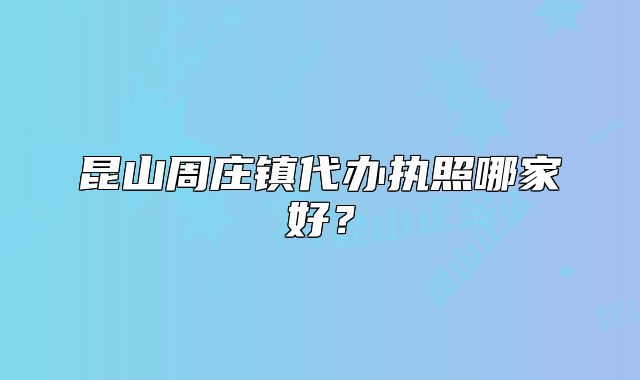 昆山周莊鎮(zhèn)代辦執(zhí)照哪家好？